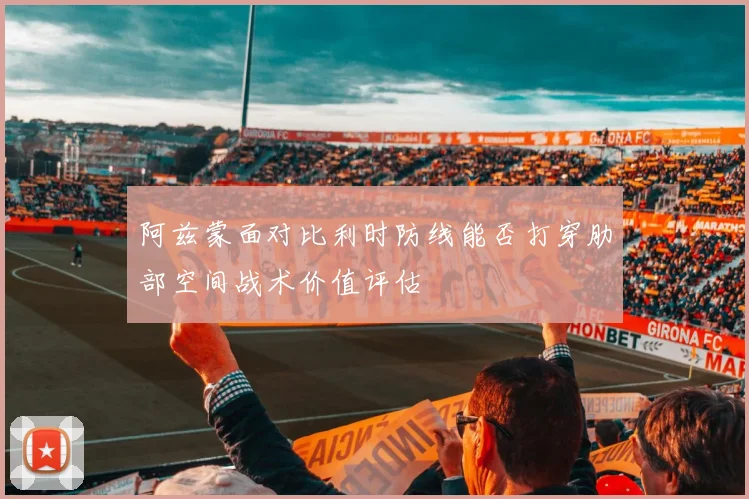 阿兹蒙面对比利时防线能否打穿肋部空间战术价值评估