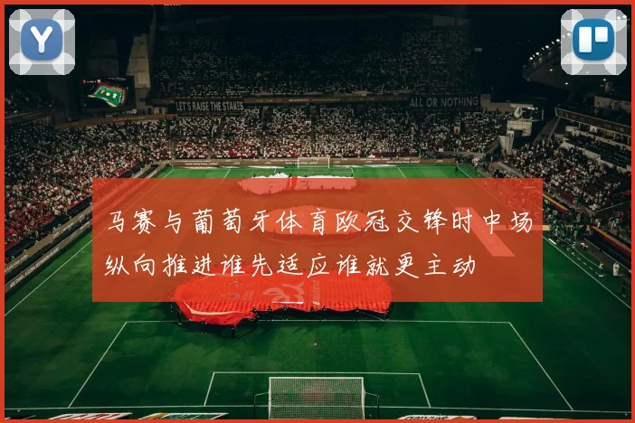 马赛与葡萄牙体育欧冠交锋时中场纵向推进谁先适应谁就更主动