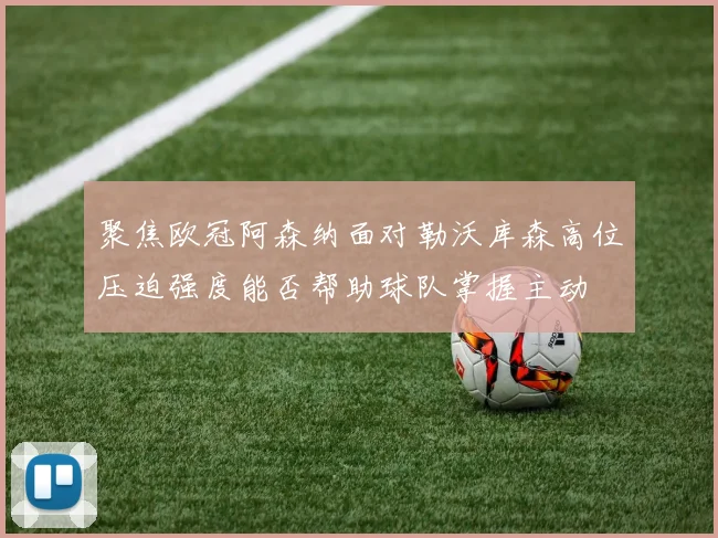 聚焦欧冠阿森纳面对勒沃库森高位压迫强度能否帮助球队掌握主动