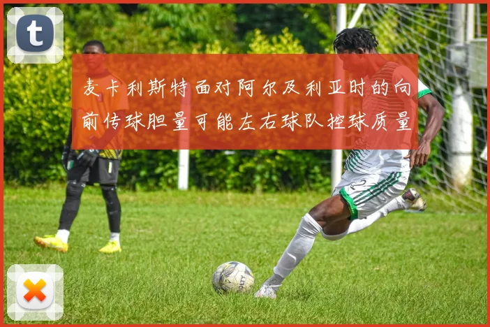 麦卡利斯特面对阿尔及利亚时的向前传球胆量可能左右球队控球质量