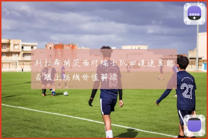 科拉希纳茨面对瑞士队回追速度能否跟上防线价值解读