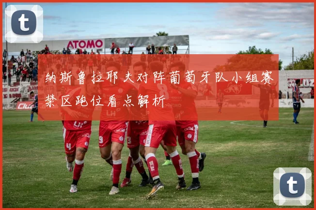 纳斯鲁拉耶夫对阵葡萄牙队小组赛禁区跑位看点解析