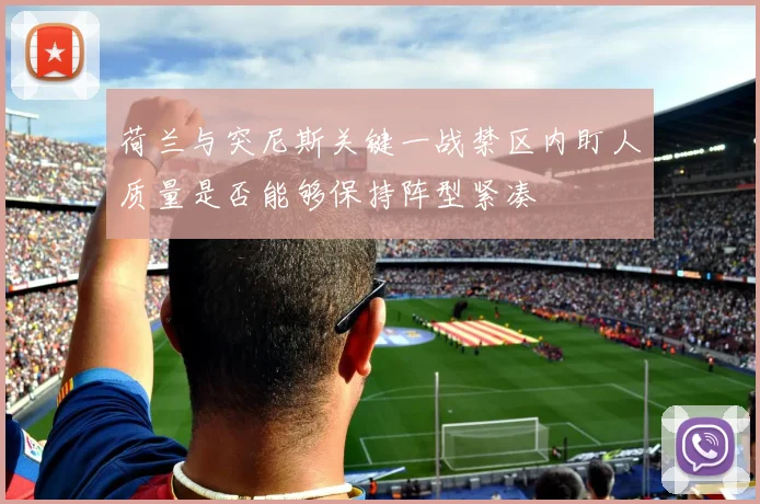 荷兰与突尼斯关键一战禁区内盯人质量是否能够保持阵型紧凑