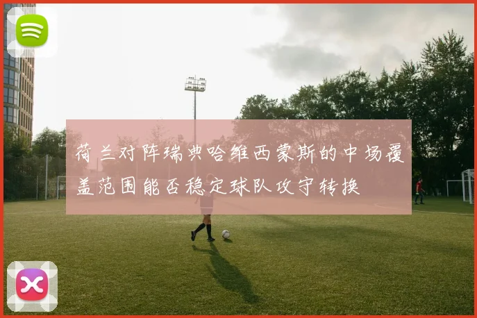 荷兰对阵瑞典哈维西蒙斯的中场覆盖范围能否稳定球队攻守转换