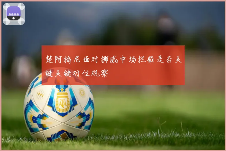 楚阿梅尼面对挪威中场拦截是否关键关键对位观察