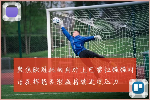 聚焦欧冠托纳利对上巴雷拉强强对话发挥能否形成持续进攻压力
