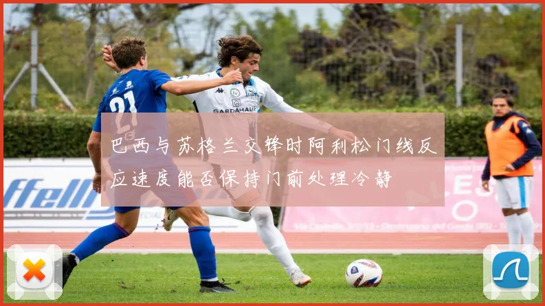巴西与苏格兰交锋时阿利松门线反应速度能否保持门前处理冷静