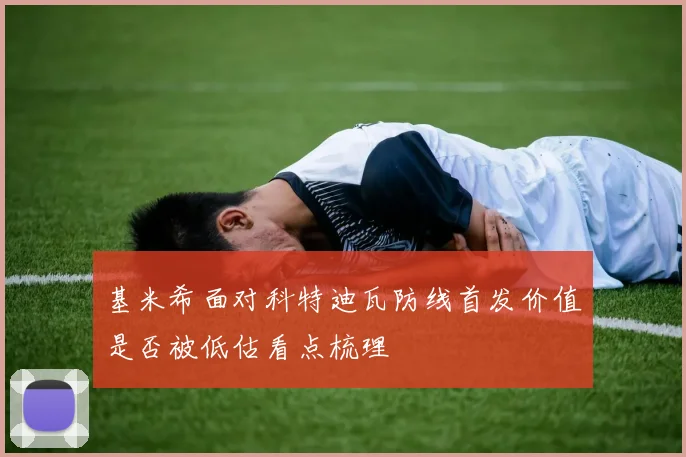 基米希面对科特迪瓦防线首发价值是否被低估看点梳理