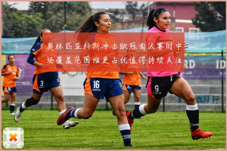 奥林匹亚科斯冲击欧冠淘汰赛时中场覆盖范围谁更占优值得持续关注