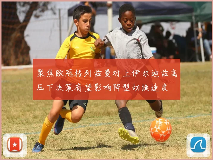 聚焦欧冠格列兹曼对上伊尔迪兹高压下决策有望影响阵型切换速度
