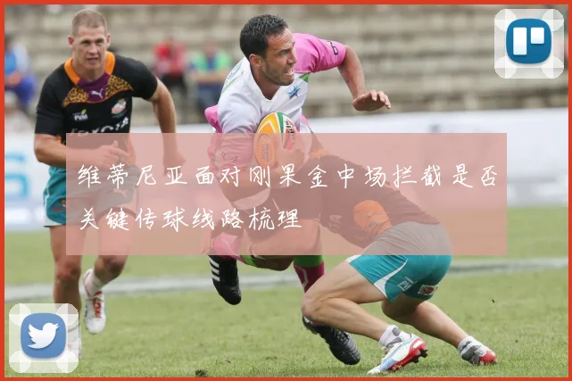维蒂尼亚面对刚果金中场拦截是否关键传球线路梳理