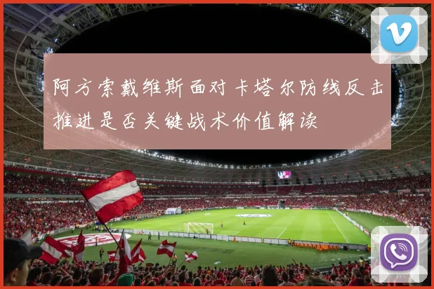 阿方索戴维斯面对卡塔尔防线反击推进是否关键战术价值解读