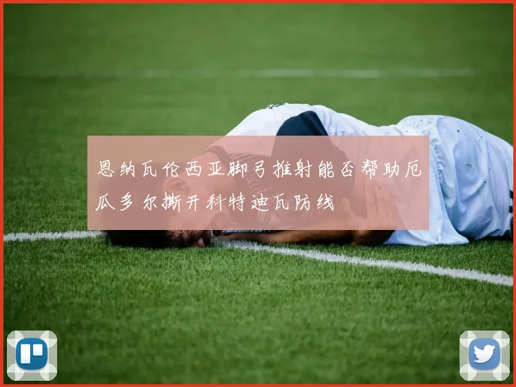恩纳瓦伦西亚脚弓推射能否帮助厄瓜多尔撕开科特迪瓦防线