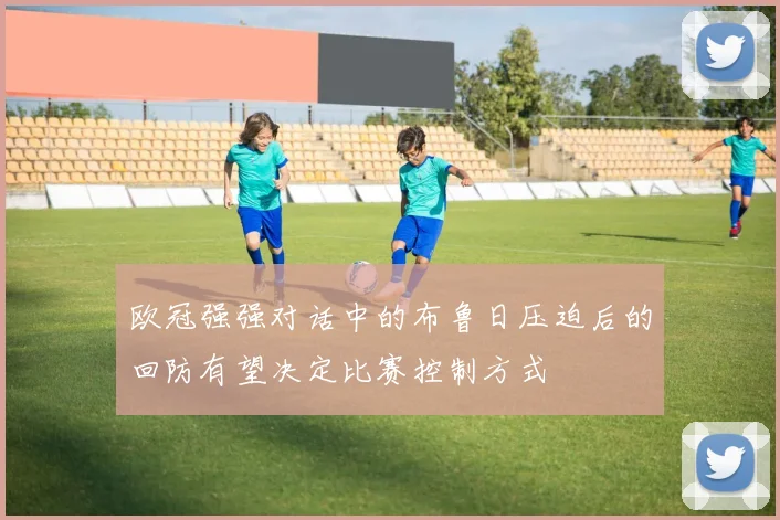 欧冠强强对话中的布鲁日压迫后的回防有望决定比赛控制方式