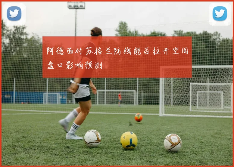 阿德面对苏格兰防线能否拉开空间盘口影响预测