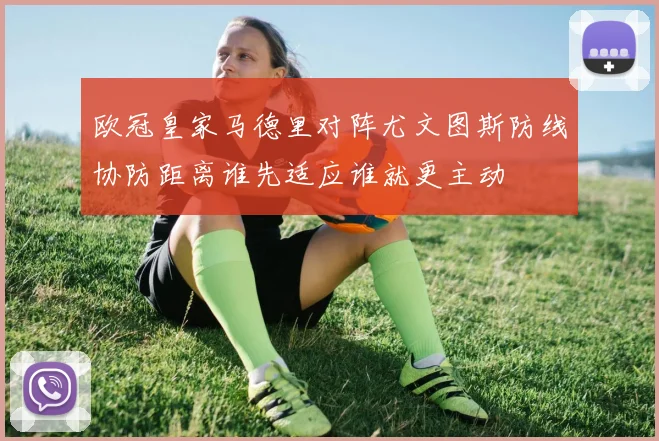 欧冠皇家马德里对阵尤文图斯防线协防距离谁先适应谁就更主动
