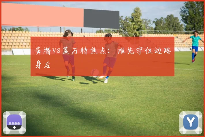 黄潜vs莱万特焦点：谁先守住边路身后