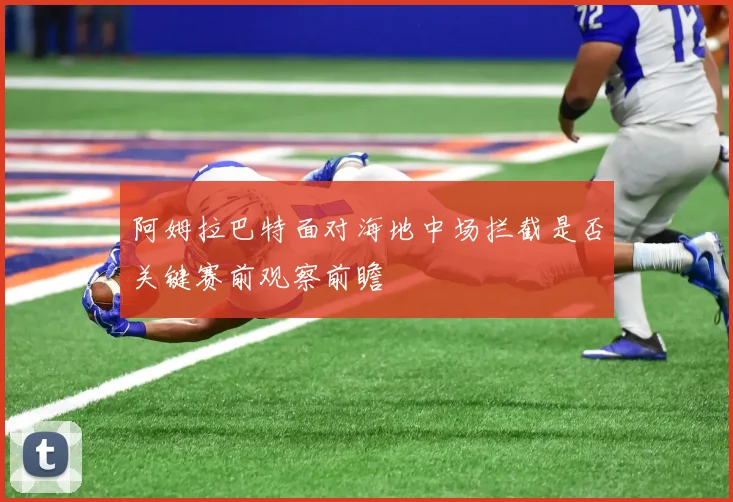 阿姆拉巴特面对海地中场拦截是否关键赛前观察前瞻