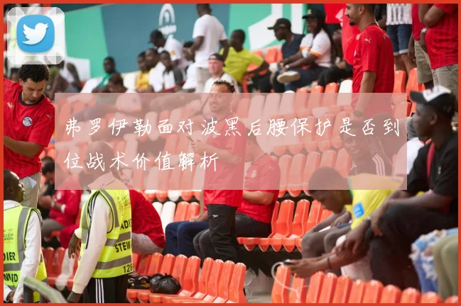 弗罗伊勒面对波黑后腰保护是否到位战术价值解析
