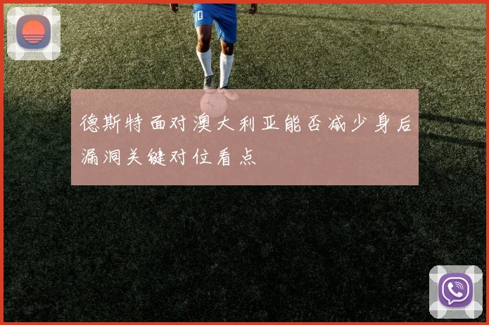 德斯特面对澳大利亚能否减少身后漏洞关键对位看点