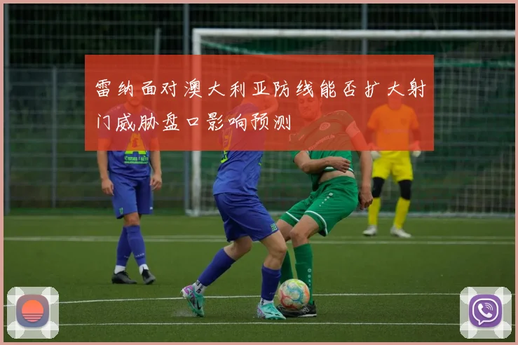 雷纳面对澳大利亚防线能否扩大射门威胁盘口影响预测