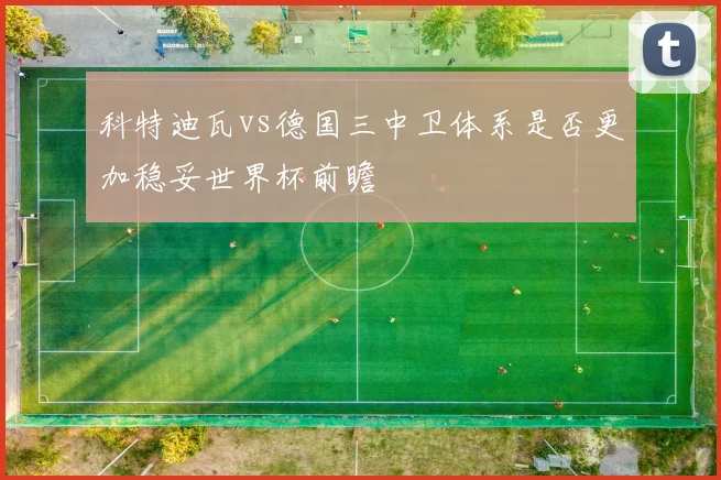 科特迪瓦vs德国三中卫体系是否更加稳妥世界杯前瞻
