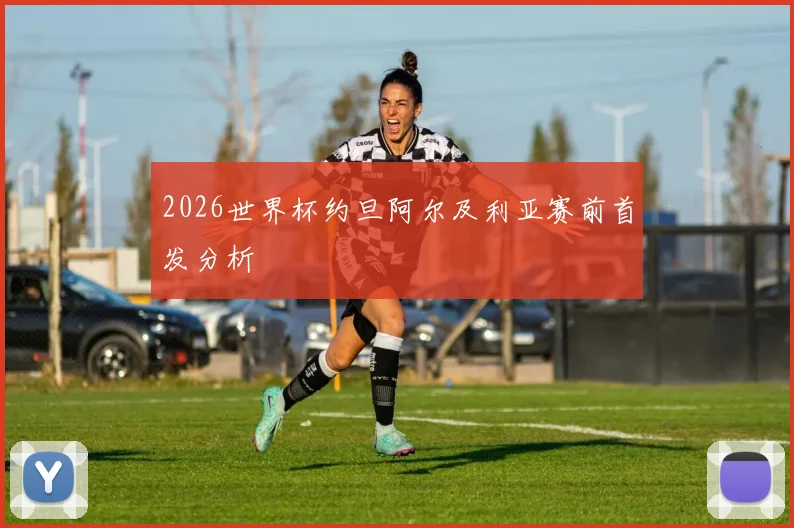 2026世界杯约旦阿尔及利亚赛前首发分析