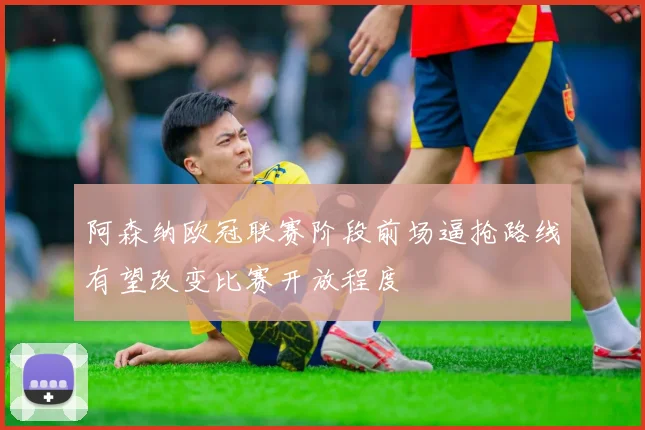 阿森纳欧冠联赛阶段前场逼抢路线有望改变比赛开放程度