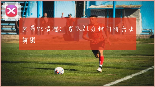 里昂vs黄潜：客队21分钟门将出击解围