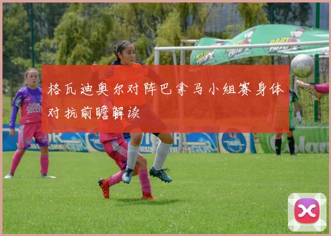 格瓦迪奥尔对阵巴拿马小组赛身体对抗前瞻解读